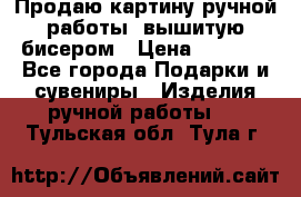 Продаю картину ручной работы, вышитую бисером › Цена ­ 1 000 - Все города Подарки и сувениры » Изделия ручной работы   . Тульская обл.,Тула г.